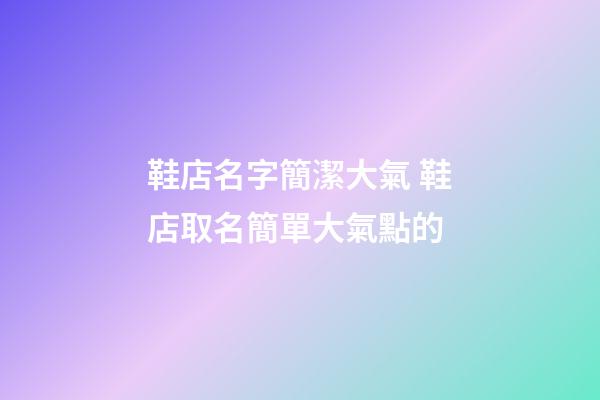 鞋店名字簡潔大氣 鞋店取名簡單大氣點的